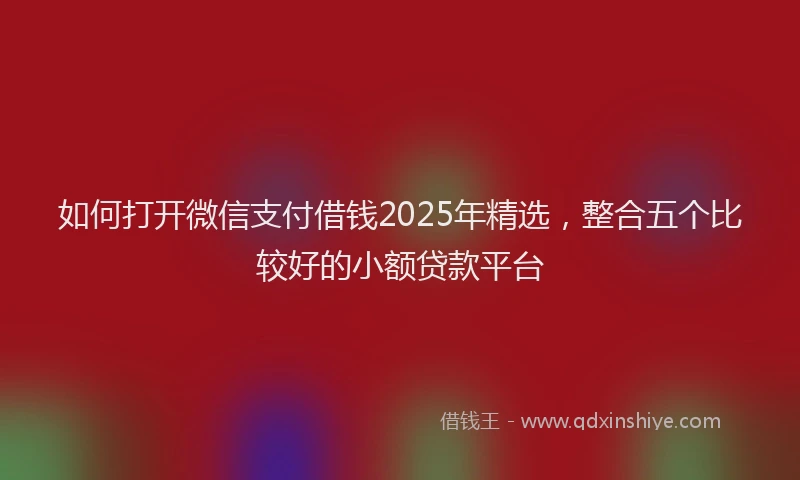 如何打开微信支付借钱2025年精选，整合五个比较好的小额贷款平台