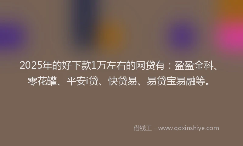 2025年的好下款1万左右的网贷有：盈盈金科、零花罐、平安i贷、快贷易、易贷宝易融等。