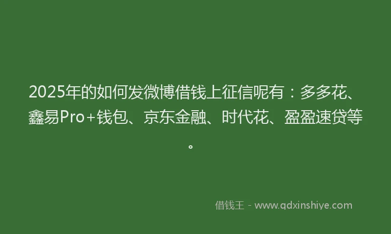 2025年的如何发微博借钱上征信呢有：多多花、鑫易Pro+钱包、京东金融、时代花、盈盈速贷等。