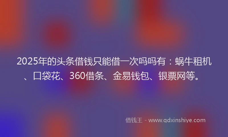 2025年的头条借钱只能借一次吗吗有：蜗牛租机、口袋花、360借条、金易钱包、银票网等。