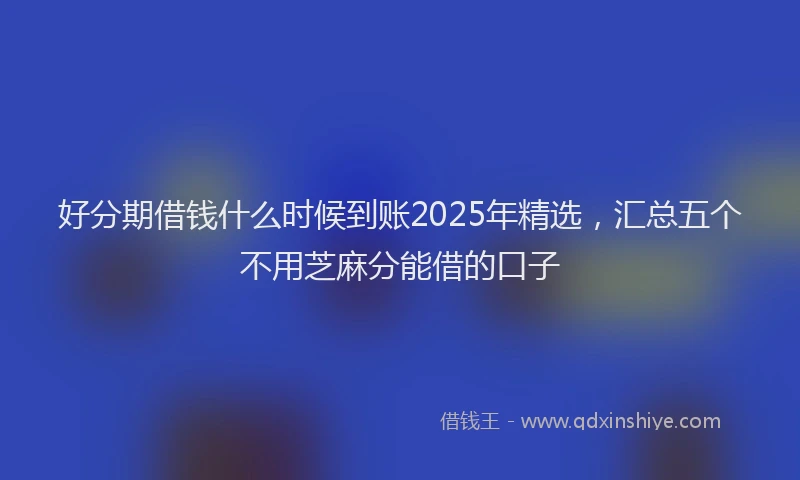 好分期借钱什么时候到账2025年精选，汇总五个不用芝麻分能借的口子
