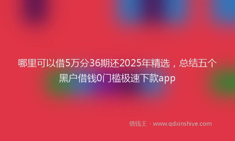 哪里可以借5万分36期还2025年精选，总结五个黑户借钱0门槛极速下款app