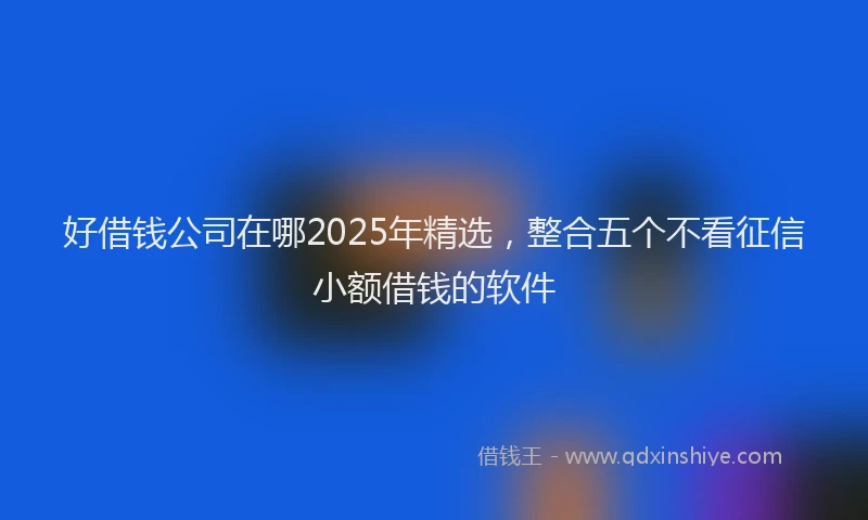 好借钱公司在哪2025年精选，整合五个不看征信小额借钱的软件