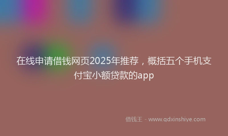 在线申请借钱网页2025年推荐，概括五个手机支付宝小额贷款的app