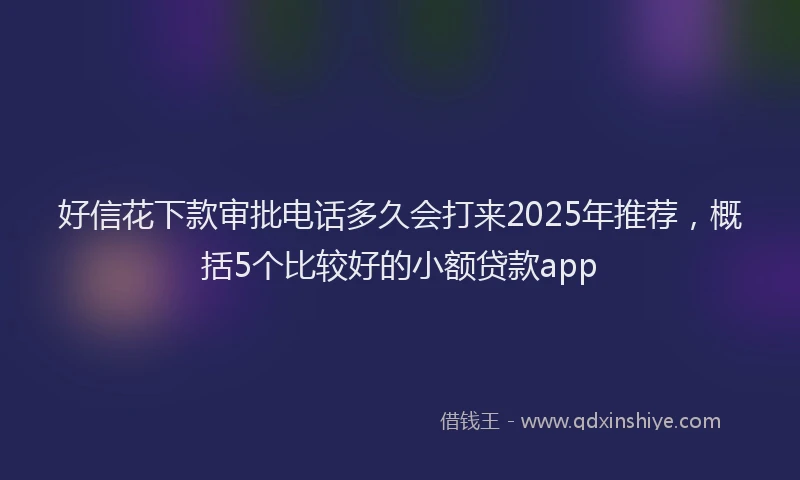 好信花下款审批电话多久会打来2025年推荐，概括5个比较好的小额贷款app