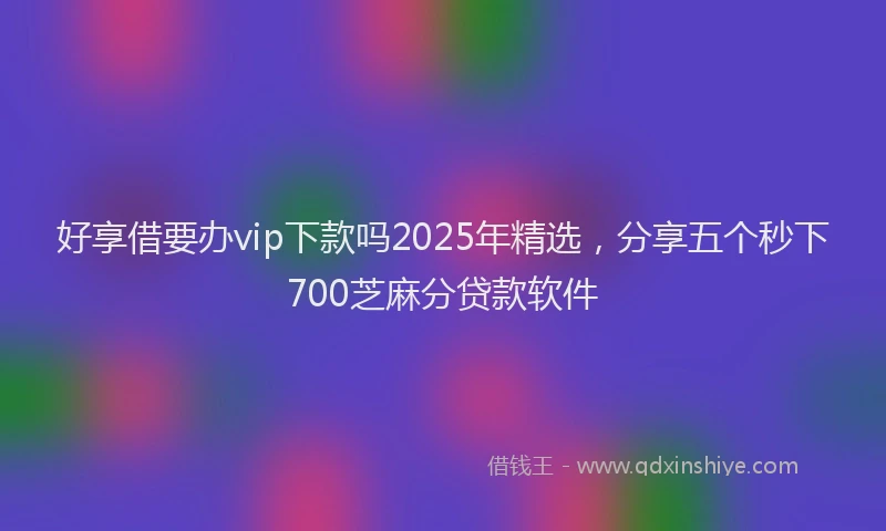 好享借要办vip下款吗2025年精选，分享五个秒下700芝麻分贷款软件