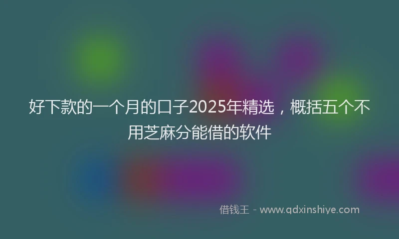 好下款的一个月的口子2025年精选，概括五个不用芝麻分能借的软件