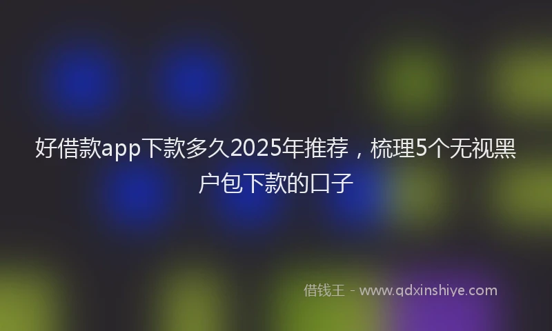 好借款app下款多久2025年推荐，梳理5个无视黑户包下款的口子