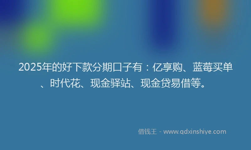 2025年的好下款分期口子有：亿享购、蓝莓买单、时代花、现金驿站、现金贷易借等。