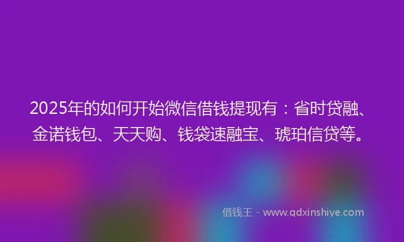 2025年的如何开始微信借钱提现有：省时贷融、金诺钱包、天天购、钱袋速融宝、琥珀信贷等。