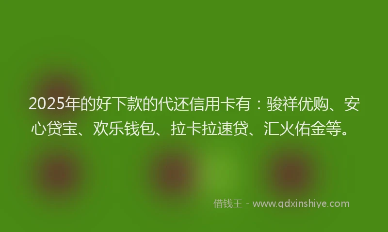 2025年的好下款的代还信用卡有：骏祥优购、安心贷宝、欢乐钱包、拉卡拉速贷、汇火佑金等。