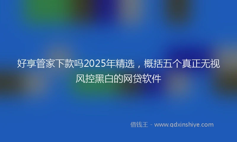 好享管家下款吗2025年精选，概括五个真正无视风控黑白的网贷软件