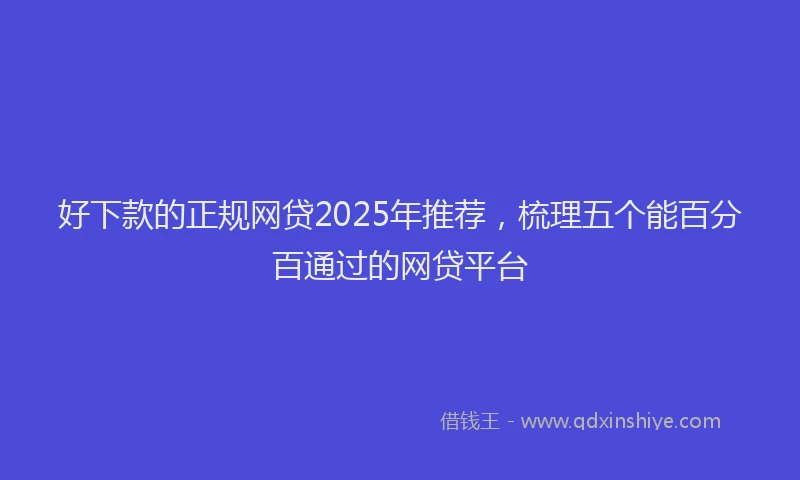 好下款的正规网贷2025年推荐，梳理五个能百分百通过的网贷平台