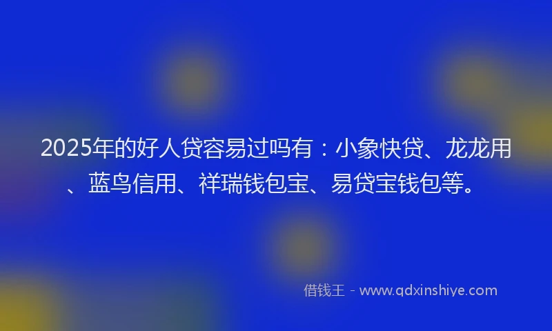 2025年的好人贷容易过吗有：小象快贷、龙龙用、蓝鸟信用、祥瑞钱包宝、易贷宝钱包等。