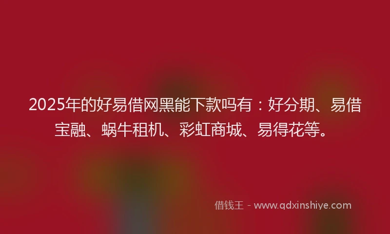 2025年的好易借网黑能下款吗有：好分期、易借宝融、蜗牛租机、彩虹商城、易得花等。