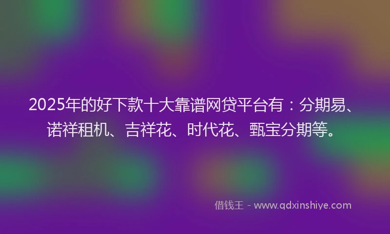 2025年的好下款十大靠谱网贷平台有：分期易、诺祥租机、吉祥花、时代花、甄宝分期等。