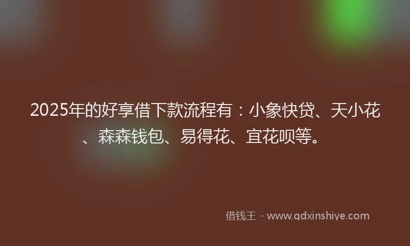 2025年的好享借下款流程有：小象快贷、天小花、森森钱包、易得花、宜花呗等。