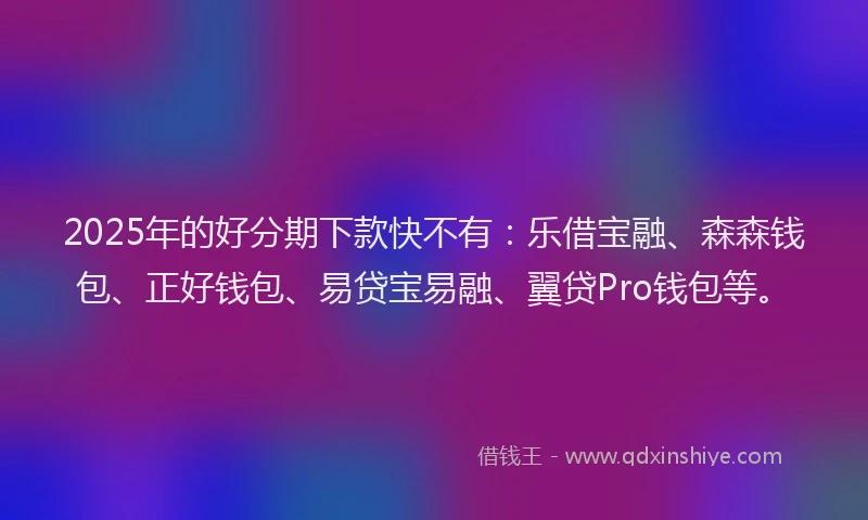 2025年的好分期下款快不有：乐借宝融、森森钱包、正好钱包、易贷宝易融、翼贷Pro钱包等。