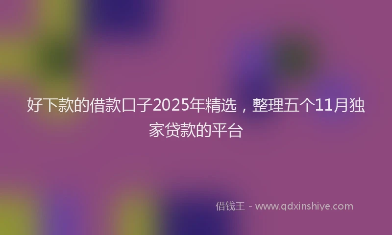 好下款的借款口子2025年精选，整理五个11月独家贷款的平台