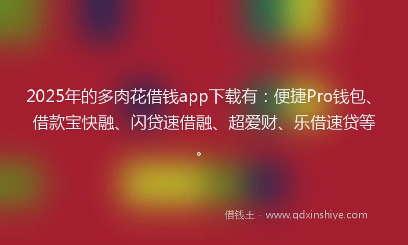 2025年的多肉花借钱app下载有：便捷Pro钱包、借款宝快融、闪贷速借融、超爱财、乐借速贷等。