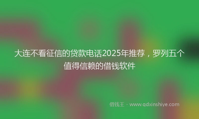 大连不看征信的贷款电话2025年推荐，罗列五个值得信赖的借钱软件