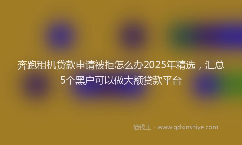 奔跑租机贷款申请被拒怎么办2025年精选，汇总5个黑户可以做大额贷款平台