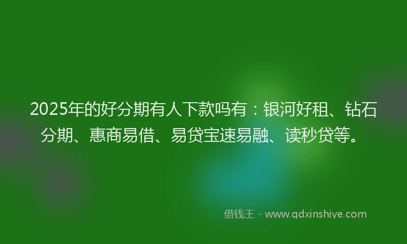 2025年的好分期有人下款吗有：银河好租、钻石分期、惠商易借、易贷宝速易融、读秒贷等。