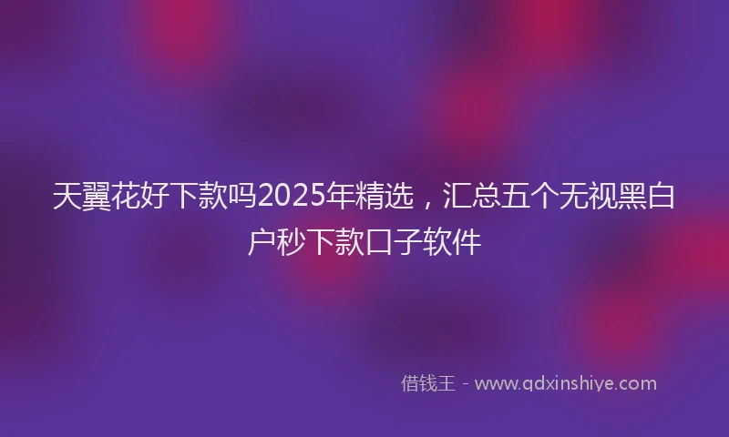 天翼花好下款吗2025年精选，汇总五个无视黑白户秒下款口子软件