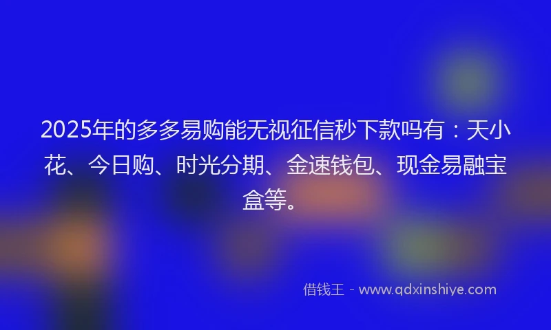 2025年的多多易购能无视征信秒下款吗有：天小花、今日购、时光分期、金速钱包、现金易融宝盒等。