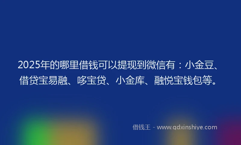 2025年的哪里借钱可以提现到微信有：小金豆、借贷宝易融、哆宝贷、小金库、融悦宝钱包等。