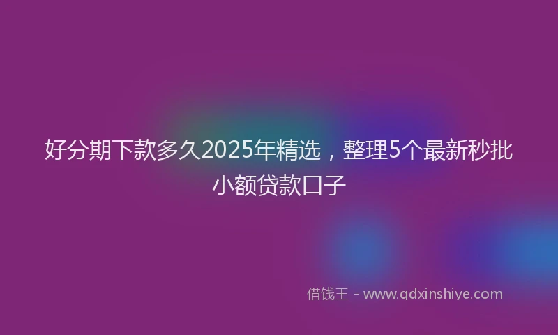 好分期下款多久2025年精选，整理5个最新秒批小额贷款口子