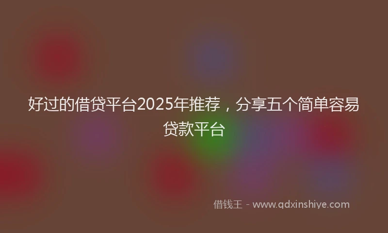 好过的借贷平台2025年推荐，分享五个简单容易贷款平台