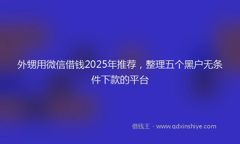 外甥用微信借钱2025年推荐，整理五个黑户无条件下款的平台