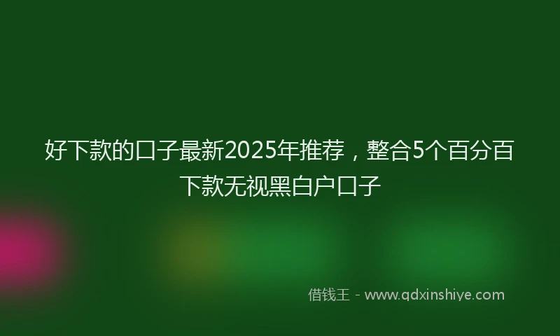 好下款的口子最新2025年推荐，整合5个百分百下款无视黑白户口子