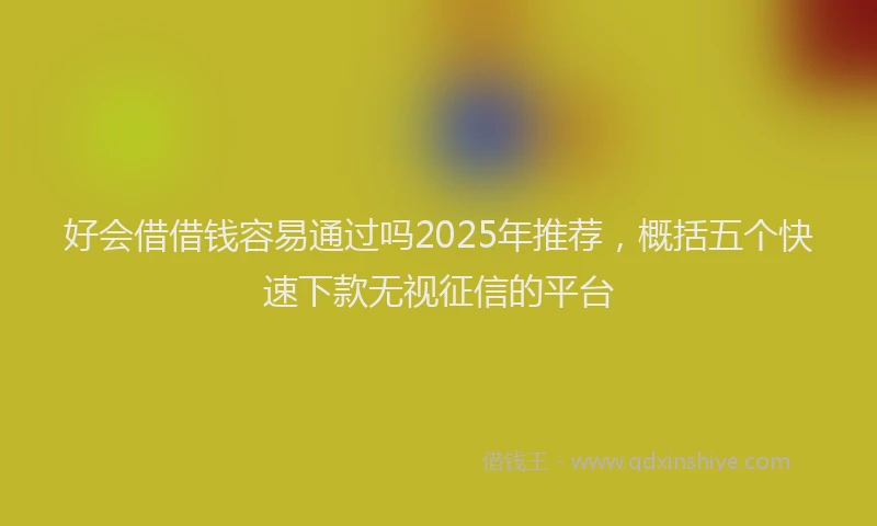 好会借借钱容易通过吗2025年推荐，概括五个快速下款无视征信的平台