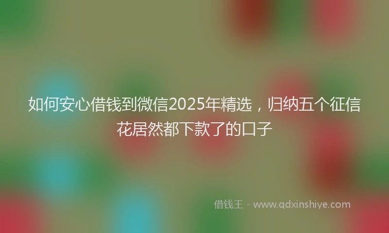 如何安心借钱到微信2025年精选，归纳五个征信花居然都下款了的口子