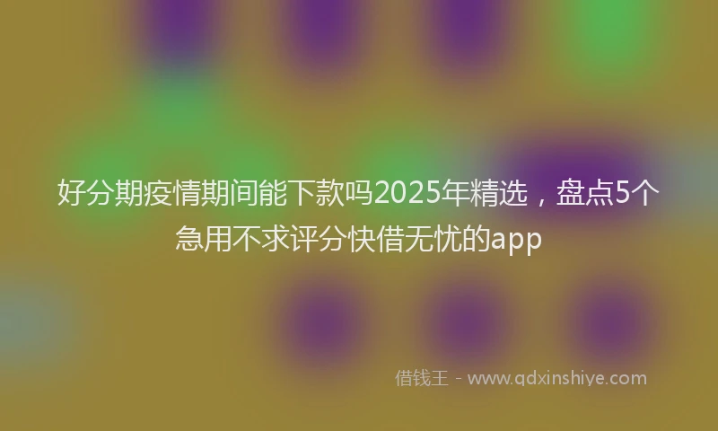 好分期疫情期间能下款吗2025年精选，盘点5个急用不求评分快借无忧的app