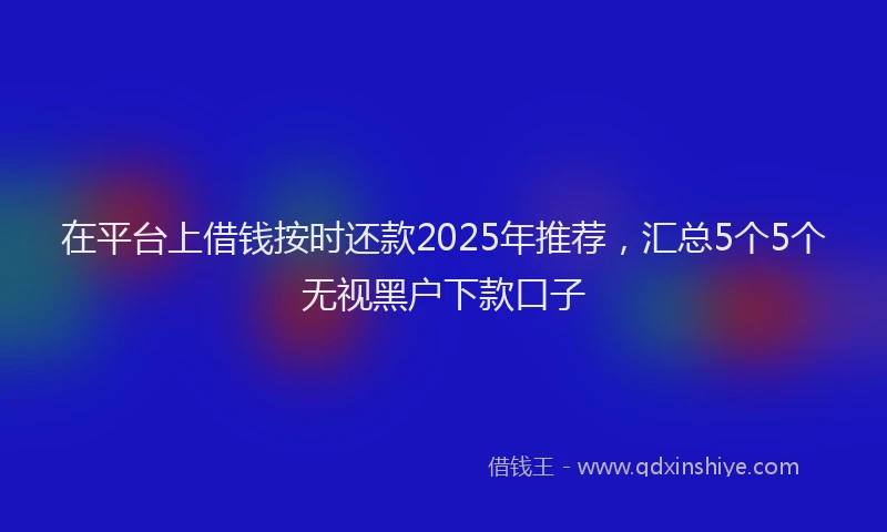 在平台上借钱按时还款2025年推荐，汇总5个5个无视黑户下款口子