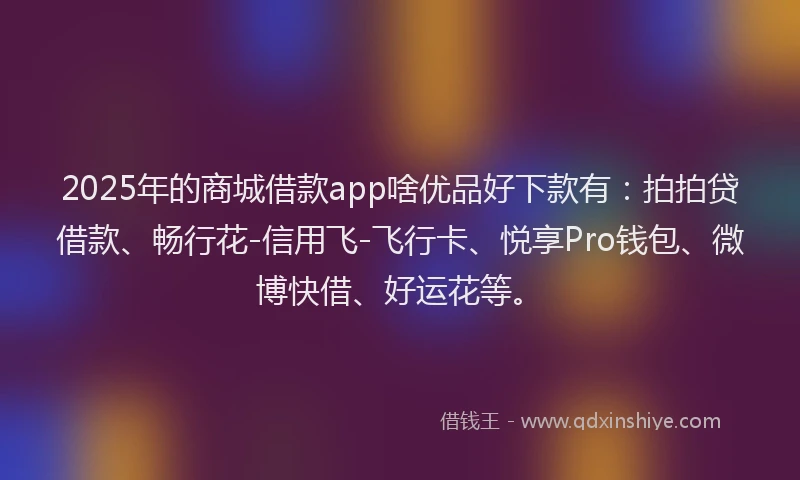 2025年的商城借款app啥优品好下款有：拍拍贷借款、畅行花-信用飞-飞行卡、悦享Pro钱包、微博快借、好运花等。