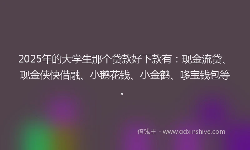 2025年的大学生那个贷款好下款有：现金流贷、现金侠快借融、小鹅花钱、小金鹤、哆宝钱包等。