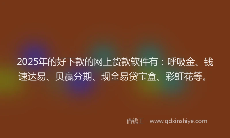 2025年的好下款的网上货款软件有：呼吸金、钱速达易、贝赢分期、现金易贷宝盒、彩虹花等。
