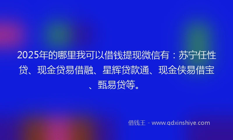 2025年的哪里我可以借钱提现微信有：苏宁任性贷、现金贷易借融、星辉贷款通、现金侠易借宝、甄易贷等。