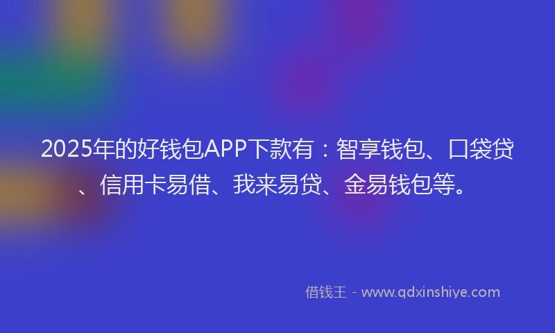 2025年的好钱包APP下款有：智享钱包、口袋贷、信用卡易借、我来易贷、金易钱包等。