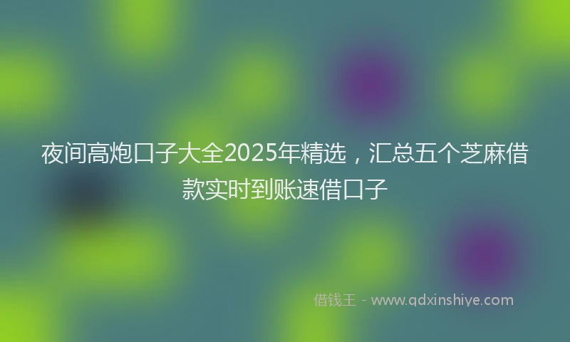 夜间高炮口子大全2025年精选，汇总五个芝麻借款实时到账速借口子