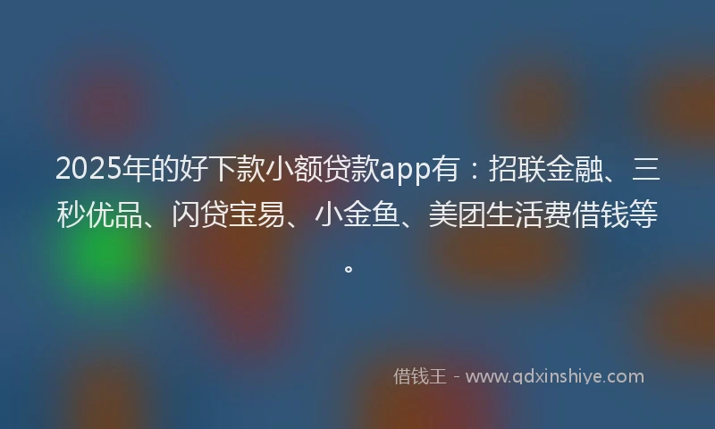 2025年的好下款小额贷款app有：招联金融、三秒优品、闪贷宝易、小金鱼、美团生活费借钱等。