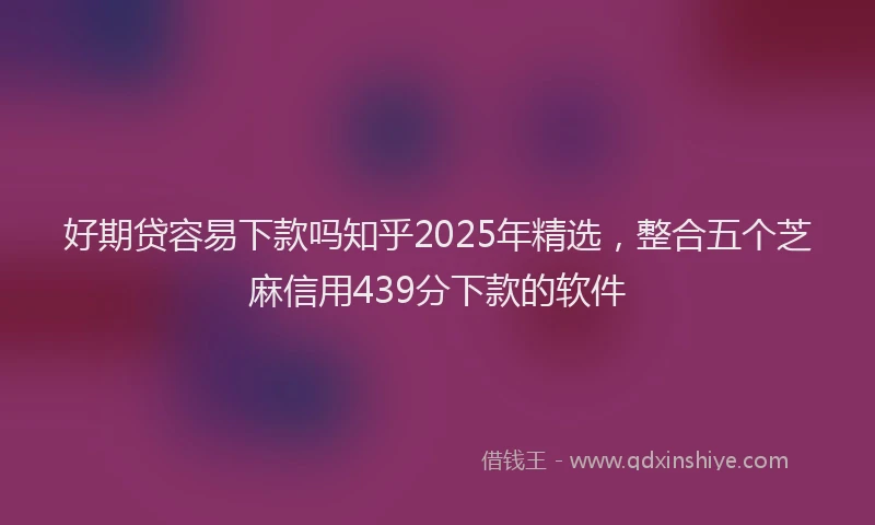 好期贷容易下款吗知乎2025年精选，整合五个芝麻信用439分下款的软件
