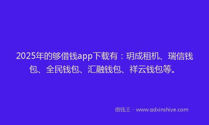 2025年的够借钱app下载有：玥成租机、瑞信钱包、全民钱包、汇融钱包、祥云钱包等。