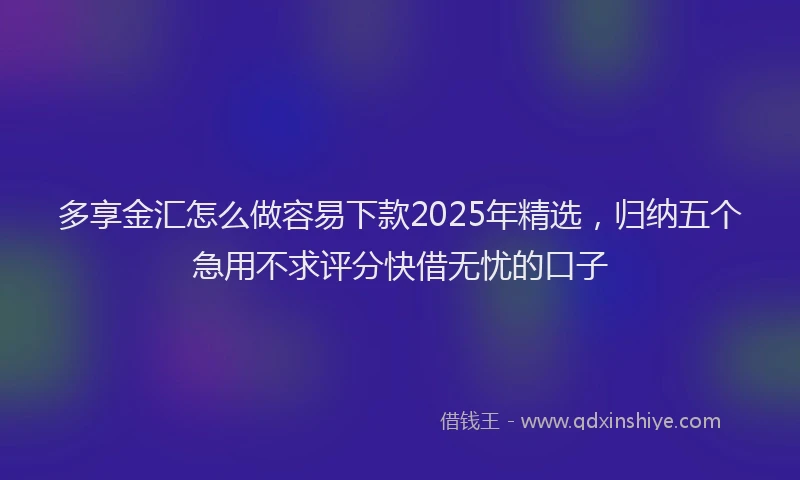多享金汇怎么做容易下款2025年精选，归纳五个急用不求评分快借无忧的口子