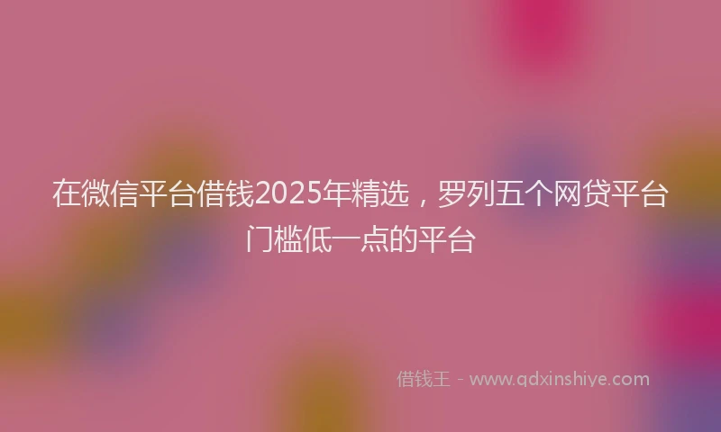 在微信平台借钱2025年精选，罗列五个网贷平台门槛低一点的平台