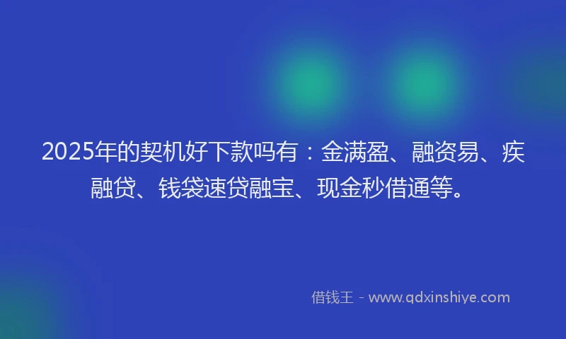 2025年的契机好下款吗有：金满盈、融资易、疾融贷、钱袋速贷融宝、现金秒借通等。